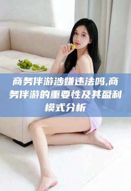 安康商务伴游涉嫌违法吗,商务伴游的重要性及其盈利模式分析