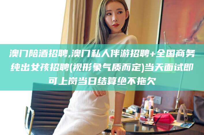 安康澳门陪酒招聘,澳门私人伴游招聘+全国商务纯出女孩招聘(视形象气质而定)当天面试即可上岗当日结算绝不拖欠