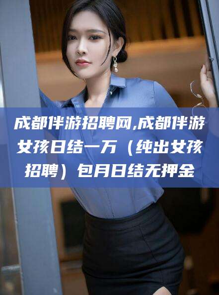 安康成都伴游招聘网,成都伴游女孩日结一万（纯出女孩招聘）包月日结无押金