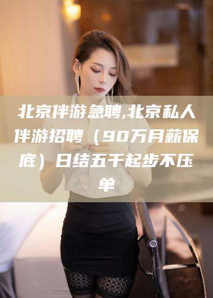 安康北京伴游急聘,北京私人伴游招聘（90万月薪保底）日结五千起步不压单