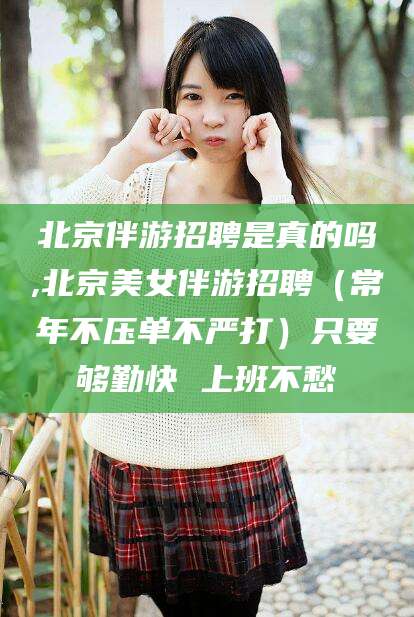 安康北京伴游招聘是真的吗,北京美女伴游招聘（常年不压单不严打）只要够勤快 上班不愁