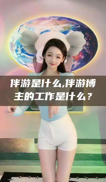 安康伴游是什么,伴游博主的工作是什么？