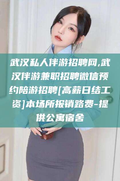 安康武汉私人伴游招聘网,武汉伴游兼职招聘微信预约陪游招聘[高薪日结工资]本场所报销路费-提供公寓宿舍