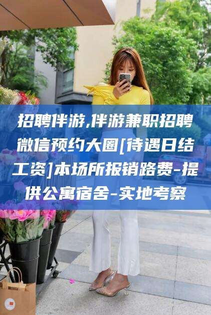 安康招聘伴游,伴游兼职招聘微信预约大圈[待遇日结工资]本场所报销路费-提供公寓宿舍-实地考察