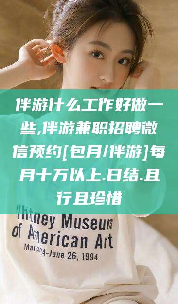安康伴游什么工作好做一些,伴游兼职招聘微信预约[包月/伴游]每月十万以上.日结.且行且珍惜