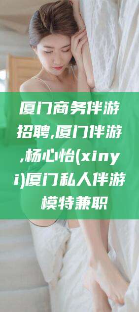 安康厦门商务伴游招聘,厦门伴游,杨心怡(xinyi)厦门私人伴游 模特兼职