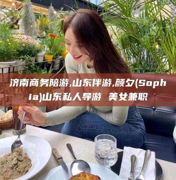 安康济南商务陪游,山东伴游,颜夕(Sophia)山东私人导游 美女兼职