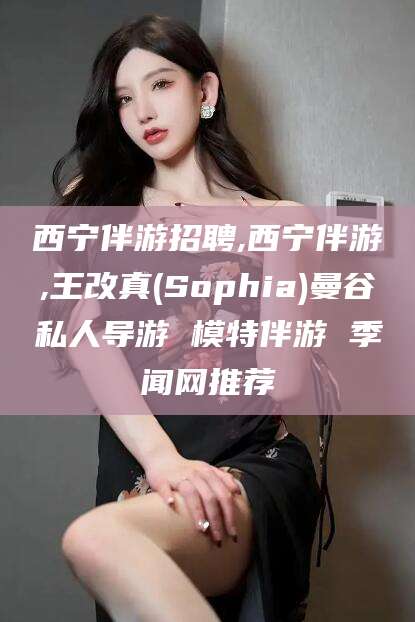 安康西宁伴游招聘,西宁伴游,王改真(Sophia)曼谷私人导游 模特伴游 季闻网推荐