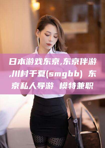 安康日本游戏东京,东京伴游,川村千夏(smgbb) 东京私人导游 模特兼职