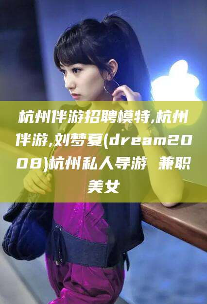 安康杭州伴游招聘模特,杭州伴游,刘梦夏(dream2008)杭州私人导游 兼职美女