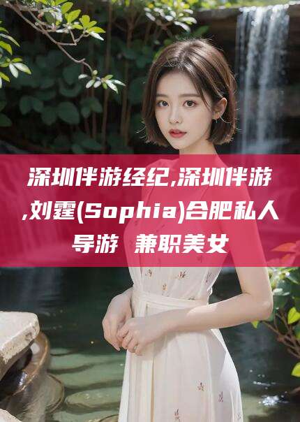 安康深圳伴游经纪,深圳伴游,刘霆(Sophia)合肥私人导游 兼职美女