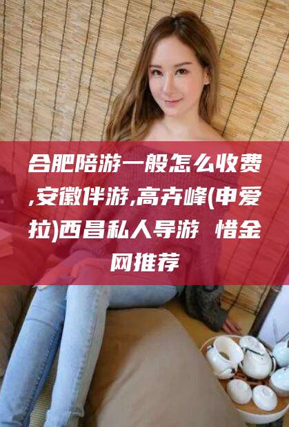 安康合肥陪游一般怎么收费,安徽伴游,高卉峰(申爱拉)西昌私人导游 惜金网推荐