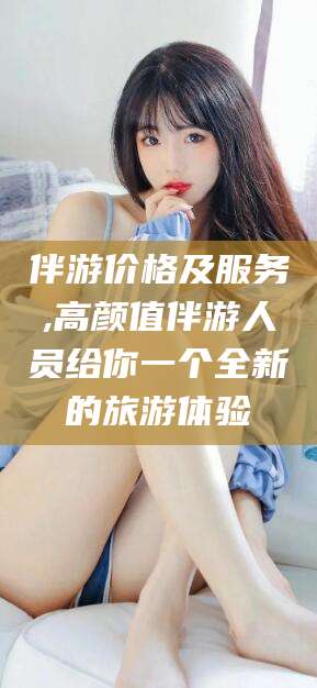 安康伴游价格及服务,高颜值伴游人员给你一个全新的旅游体验