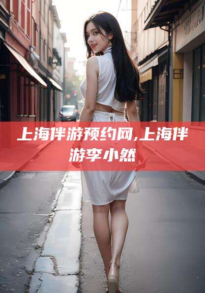 安康上海伴游预约网,上海伴游李小然
