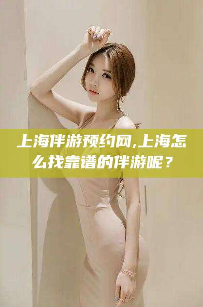 安康上海伴游预约网,上海怎么找靠谱的伴游呢？