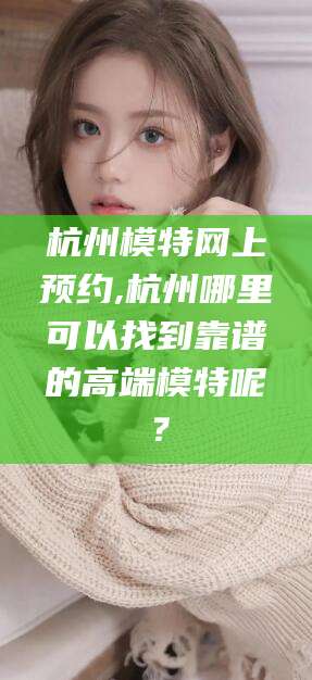 安康杭州模特网上预约,杭州哪里可以找到靠谱的高端模特呢？