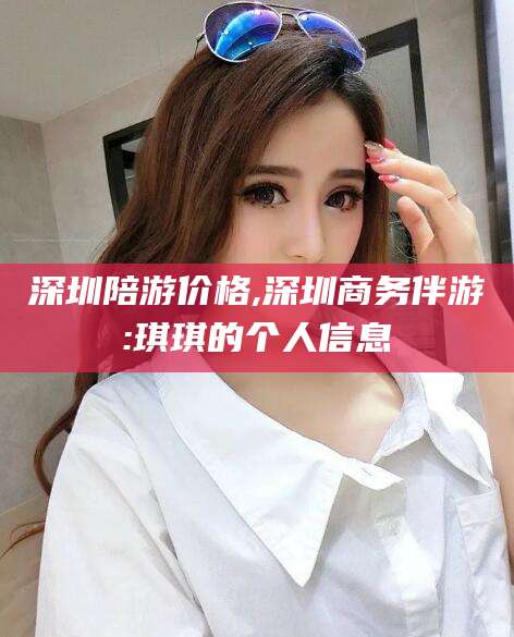 安康深圳陪游价格,深圳商务伴游:琪琪的个人信息