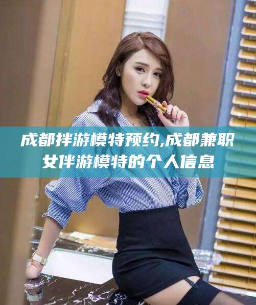安康成都拌游模特预约,成都兼职女伴游模特的个人信息