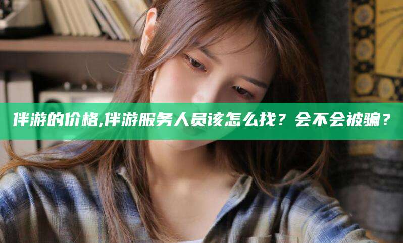 安康伴游的价格,伴游服务人员该怎么找？会不会被骗？