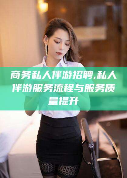 安康商务私人伴游招聘,私人伴游服务流程与服务质量提升