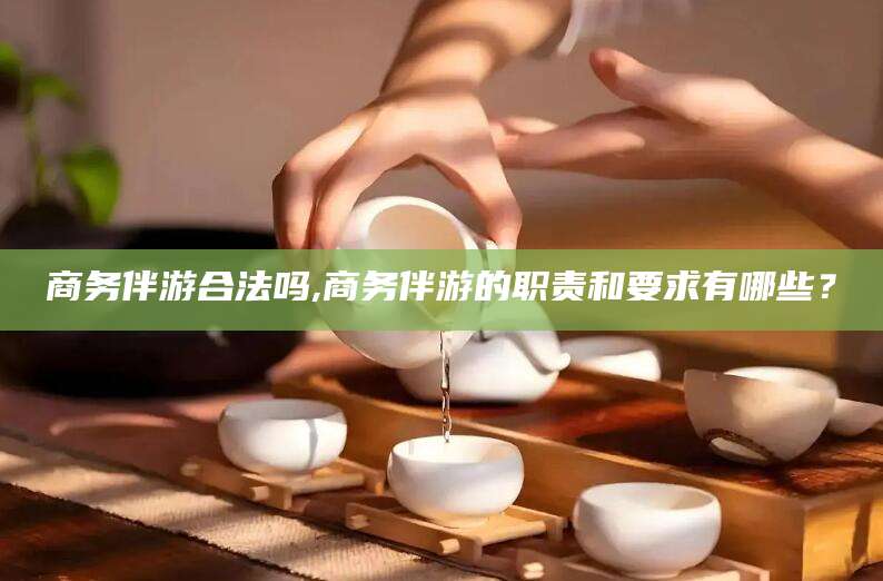 安康商务伴游合法吗,商务伴游的职责和要求有哪些？