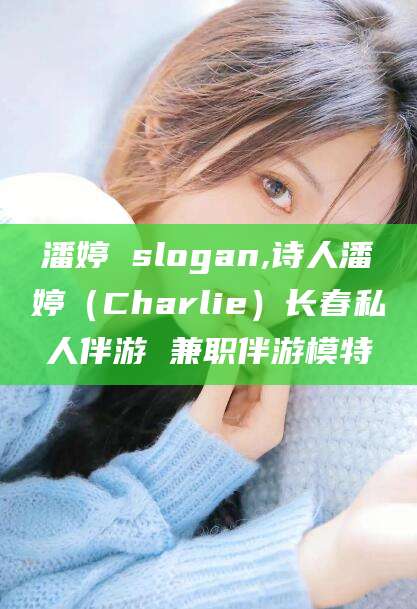 安康潘婷 slogan,诗人潘婷（Charlie）长春私人伴游 兼职伴游模特