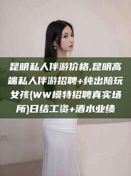 安康昆明私人伴游价格,昆明高端私人伴游招聘+纯出陪玩女孩(WW模特招聘真实场所)日结工资+酒水业绩