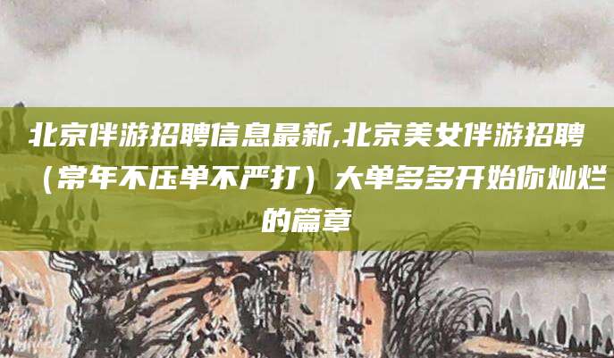 安康北京伴游招聘信息最新,北京美女伴游招聘（常年不压单不严打）大单多多开始你灿烂的篇章