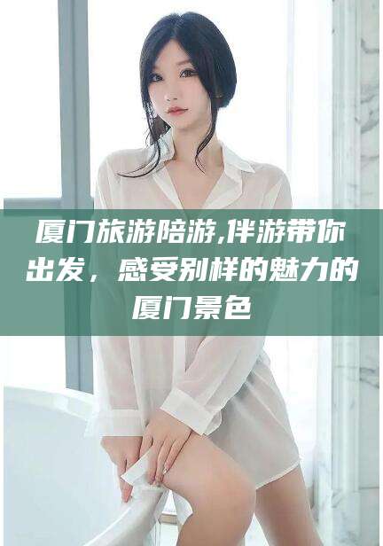 安康厦门旅游陪游,伴游带你出发，感受别样的魅力的厦门景色