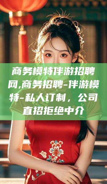 安康商务模特伴游招聘网,商务招聘-伴游模特-私人订制，公司直招拒绝中介