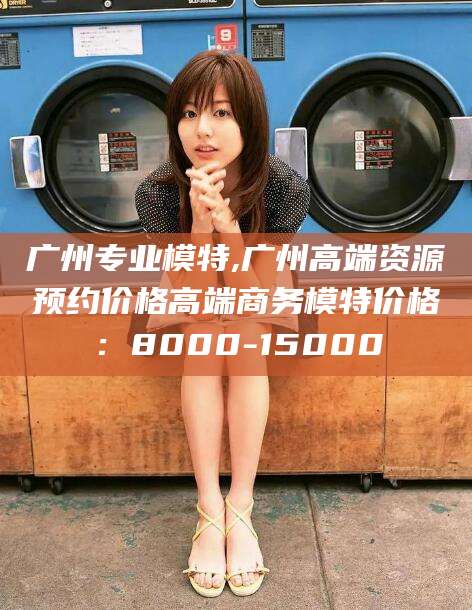 安康广州专业模特,广州高端资源预约价格高端商务模特价格：8000-15000